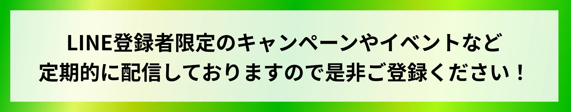 LINE登録者限定のキャンペーンやイベントなど定期的に配信しておりますので是非ご登録ください!